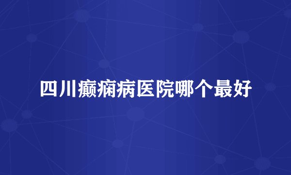 四川癫痫病医院哪个最好