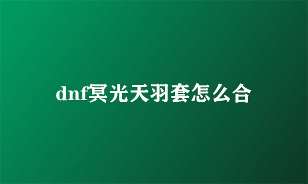 dnf冥光天羽套怎么合