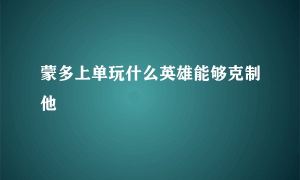 蒙多上单玩什么英雄能够克制他