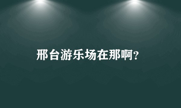 邢台游乐场在那啊？