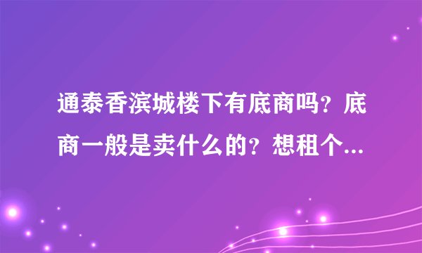 通泰香滨城楼下有底商吗？底商一般是卖什么的？想租个地方卖水果，求支招？