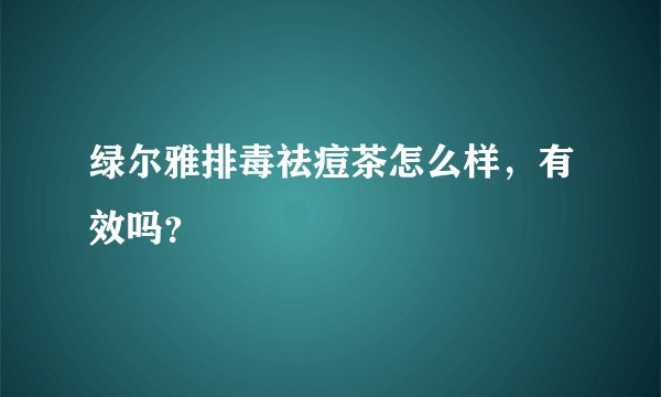 绿尔雅排毒祛痘茶怎么样，有效吗？