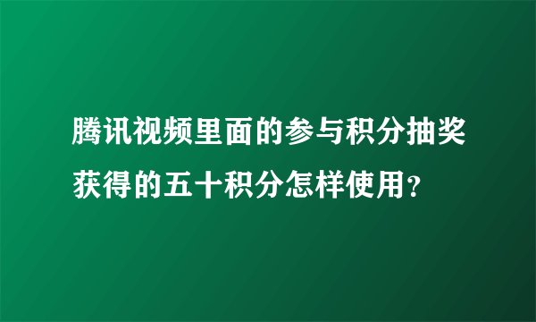 腾讯视频里面的参与积分抽奖获得的五十积分怎样使用？