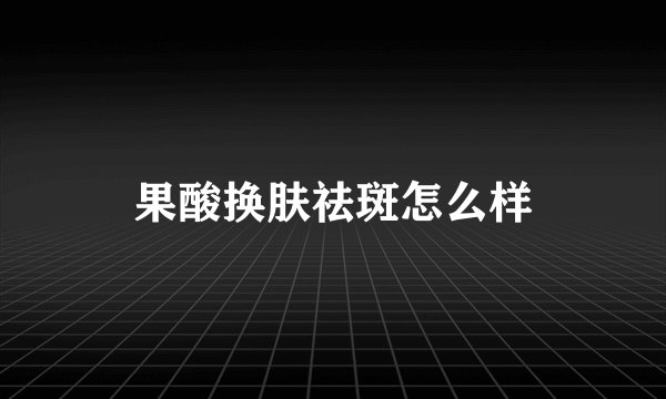 果酸换肤祛斑怎么样