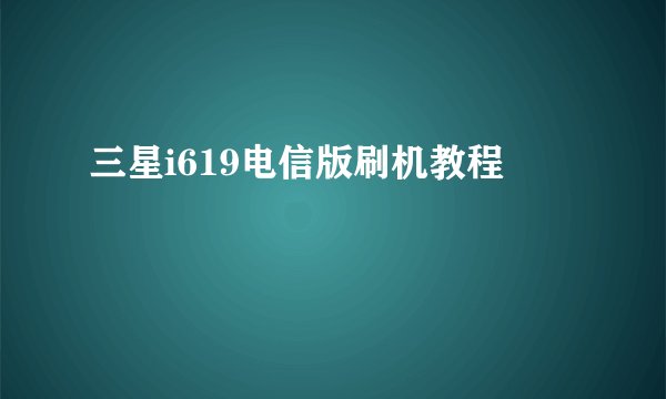 三星i619电信版刷机教程