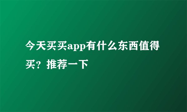 今天买买app有什么东西值得买？推荐一下
