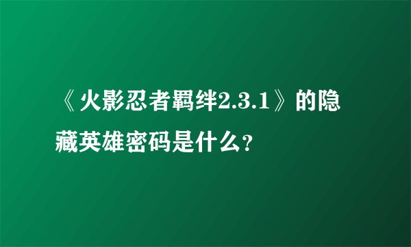 《火影忍者羁绊2.3.1》的隐藏英雄密码是什么？