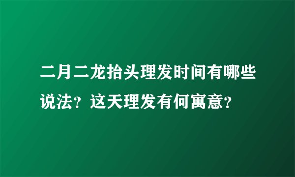 二月二龙抬头理发时间有哪些说法？这天理发有何寓意？