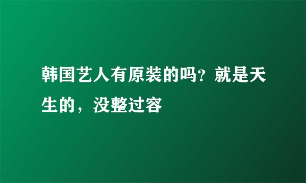 韩国艺人有原装的吗？就是天生的，没整过容
