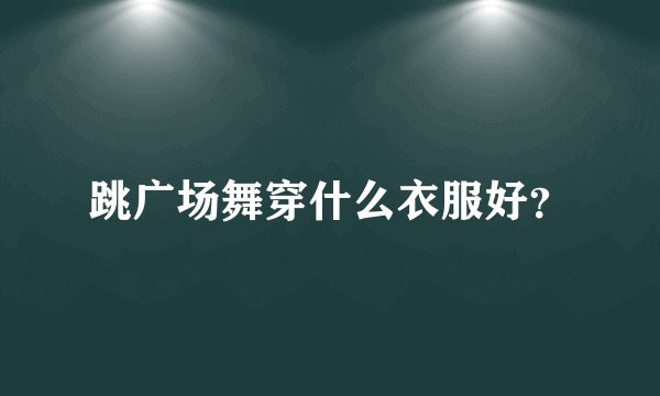 跳广场舞穿什么衣服好?