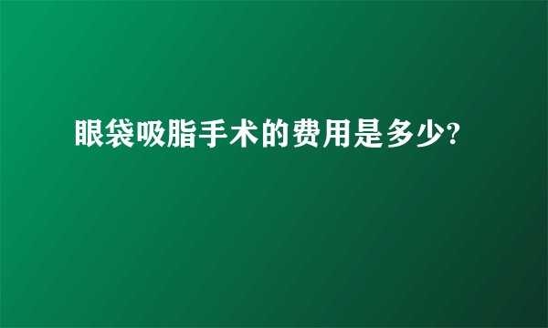 眼袋吸脂手术的费用是多少?