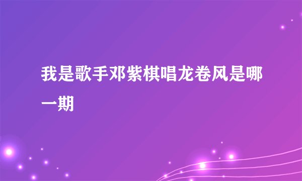 我是歌手邓紫棋唱龙卷风是哪一期