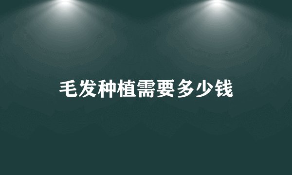 毛发种植需要多少钱
