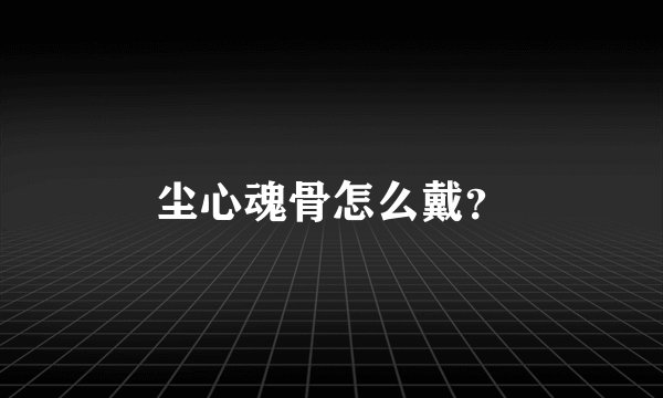 尘心魂骨怎么戴？
