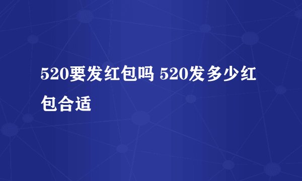 520要发红包吗 520发多少红包合适