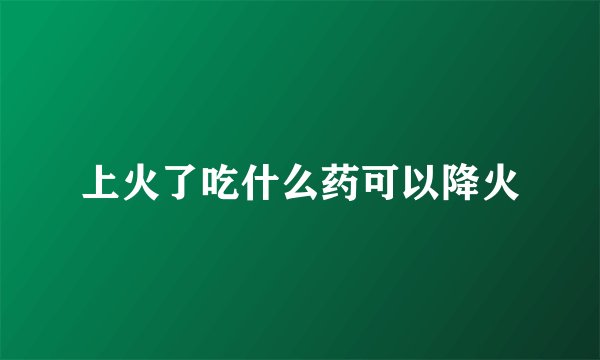 上火了吃什么药可以降火
