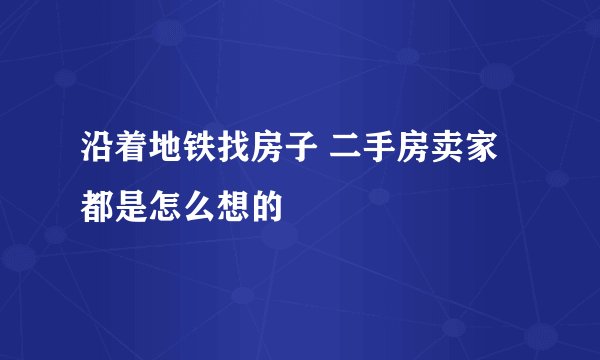 沿着地铁找房子 二手房卖家都是怎么想的