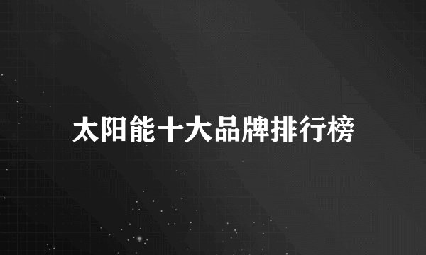 太阳能十大品牌排行榜
