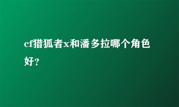 cf猎狐者x和潘多拉哪个角色好？