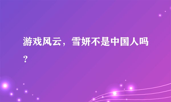 游戏风云，雪妍不是中国人吗？