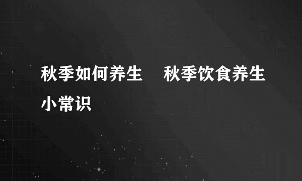 秋季如何养生    秋季饮食养生小常识