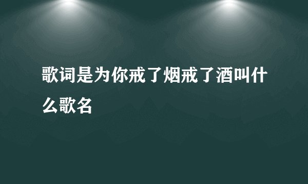 歌词是为你戒了烟戒了酒叫什么歌名