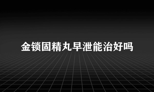 金锁固精丸早泄能治好吗