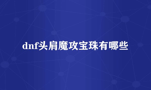 dnf头肩魔攻宝珠有哪些