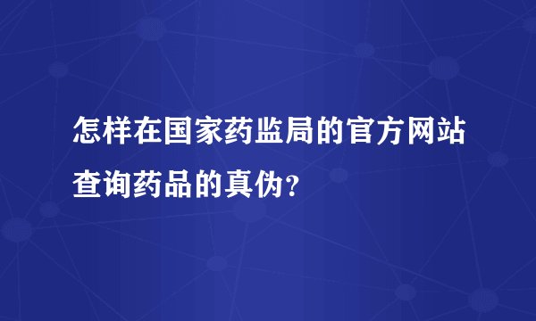 怎样在国家药监局的官方网站查询药品的真伪?