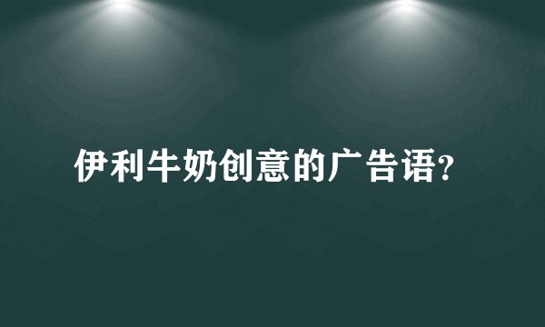 伊利牛奶创意的广告语？