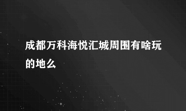 成都万科海悦汇城周围有啥玩的地么