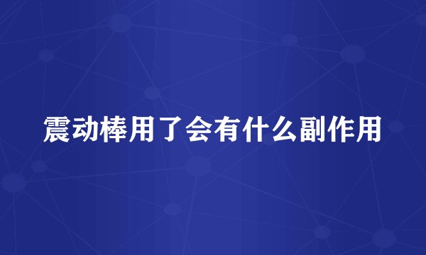 震动棒用了会有什么副作用
