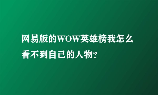 网易版的WOW英雄榜我怎么看不到自己的人物？