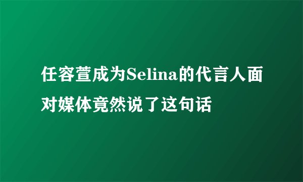 任容萱成为Selina的代言人面对媒体竟然说了这句话