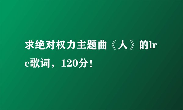 求绝对权力主题曲《人》的lrc歌词，120分！