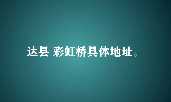 达县 彩虹桥具体地址。