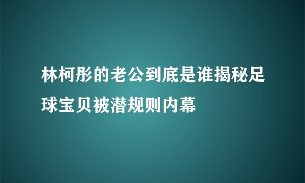 林柯彤的老公到底是谁揭秘足球宝贝被潜规则内幕