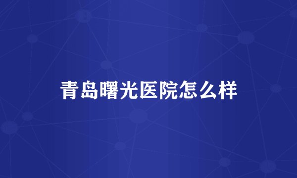 青岛曙光医院怎么样