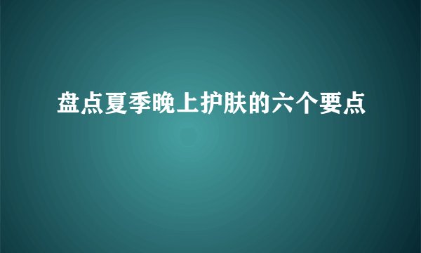 盘点夏季晚上护肤的六个要点