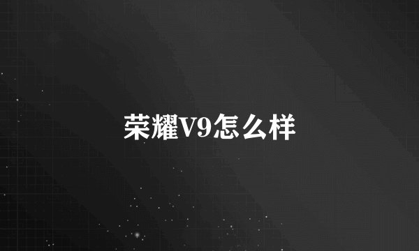 荣耀V9怎么样
