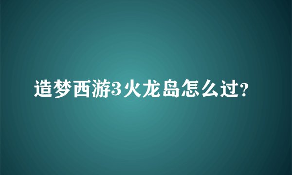 造梦西游3火龙岛怎么过？