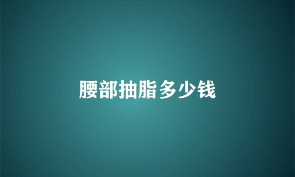 腰部抽脂多少钱