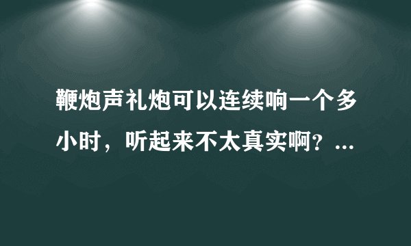 鞭炮声礼炮可以连续响一个多小时,听起来不太真实啊?有视频可以看吗?