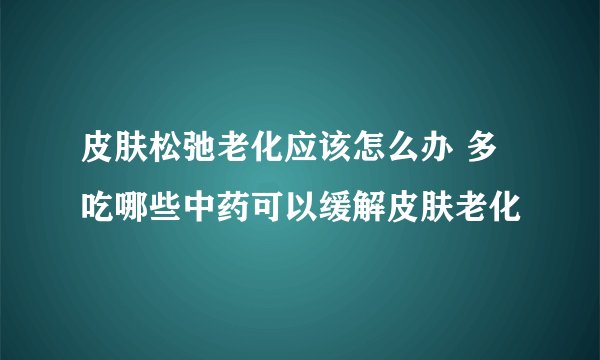 皮肤松弛老化应该怎么办 多吃哪些中药可以缓解皮肤老化