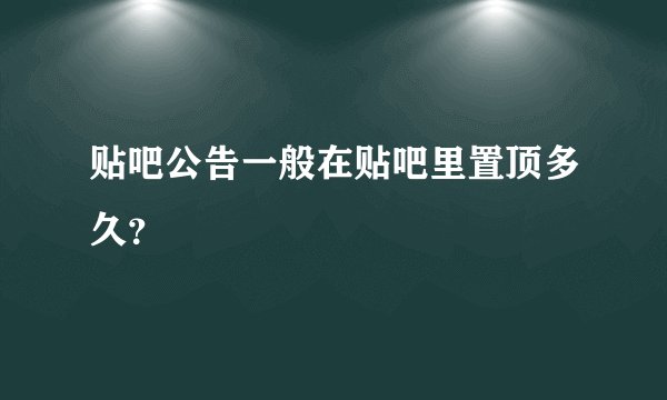 贴吧公告一般在贴吧里置顶多久?