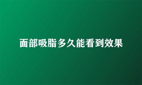 面部吸脂多久能看到效果