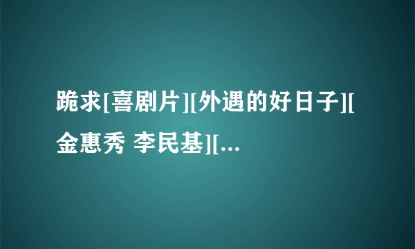 跪求[喜剧片][外遇的好日子][金惠秀 李民基][韩语中字][猪猪乐园]高清完整版下载，感谢哈