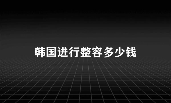 韩国进行整容多少钱