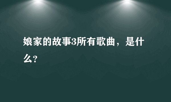 娘家的故事3所有歌曲，是什么？