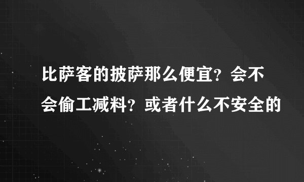 比萨客的披萨那么便宜?会不会偷工减料?或者什么不安全的